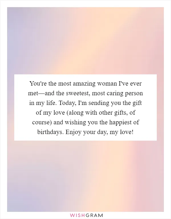 You're the most amazing woman I've ever met—and the sweetest, most caring person in my life. Today, I'm sending you the gift of my love (along with other gifts, of course) and wishing you the happiest of birthdays. Enjoy your day, my love!