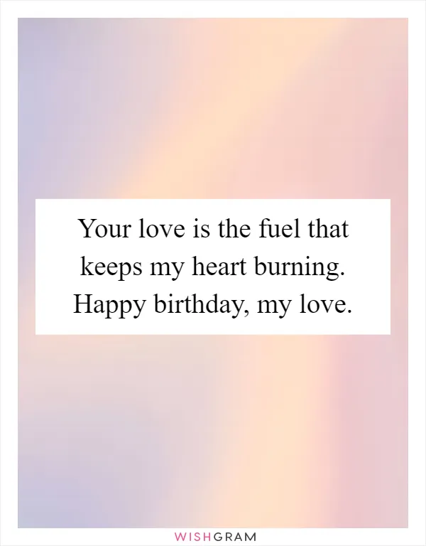 Your love is the fuel that keeps my heart burning. Happy birthday, my love
