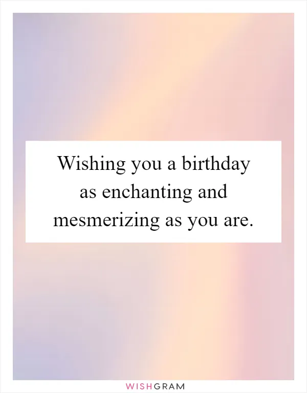 Wishing you a birthday as enchanting and mesmerizing as you are