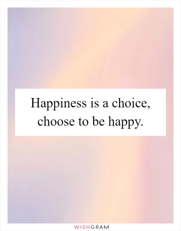 Happiness is a choice, choose to be happy