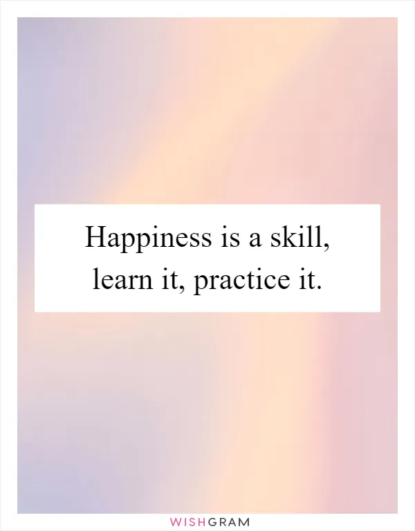 Happiness is a skill, learn it, practice it