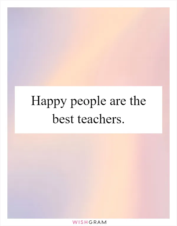 Happy people are the best teachers