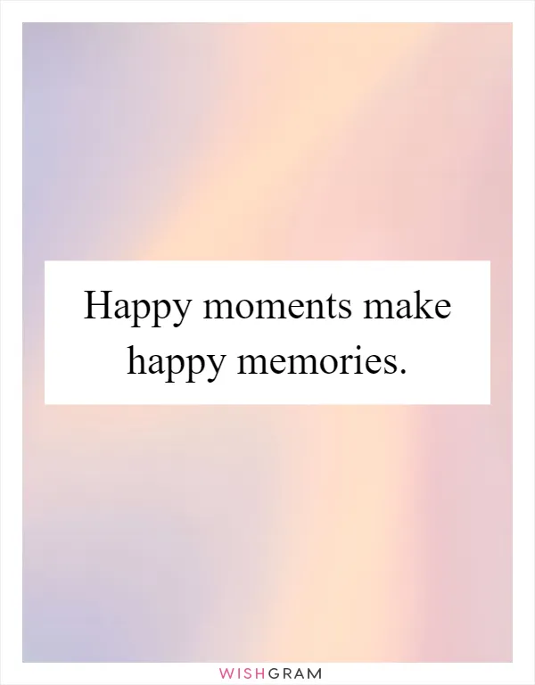 Happy moments make happy memories
