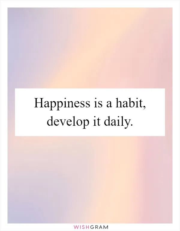Happiness is a habit, develop it daily