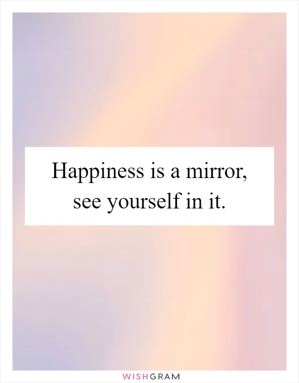 Happiness is a mirror, see yourself in it