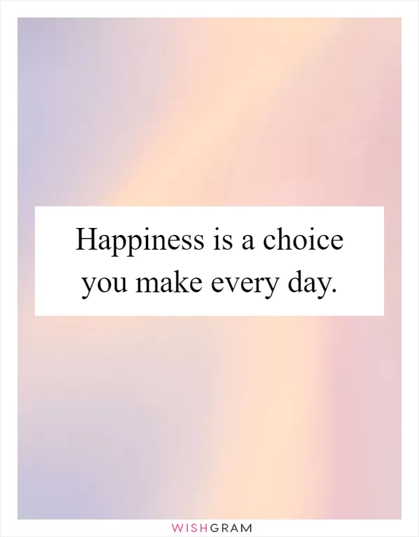 Happiness is a choice you make every day