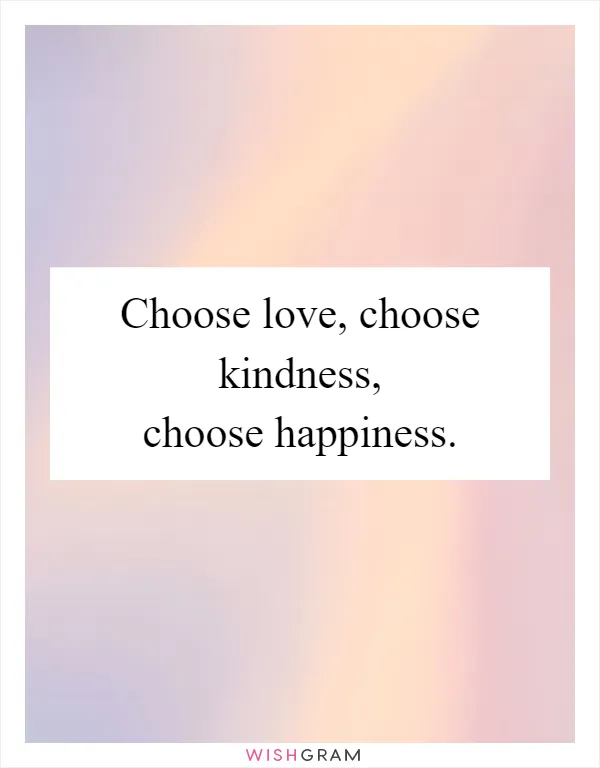 Choose love, choose kindness, choose happiness