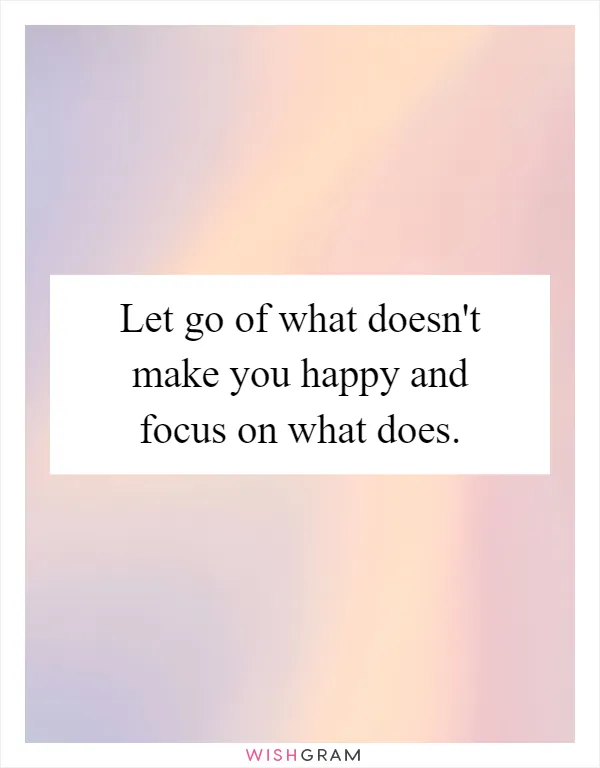 Let go of what doesn't make you happy and focus on what does
