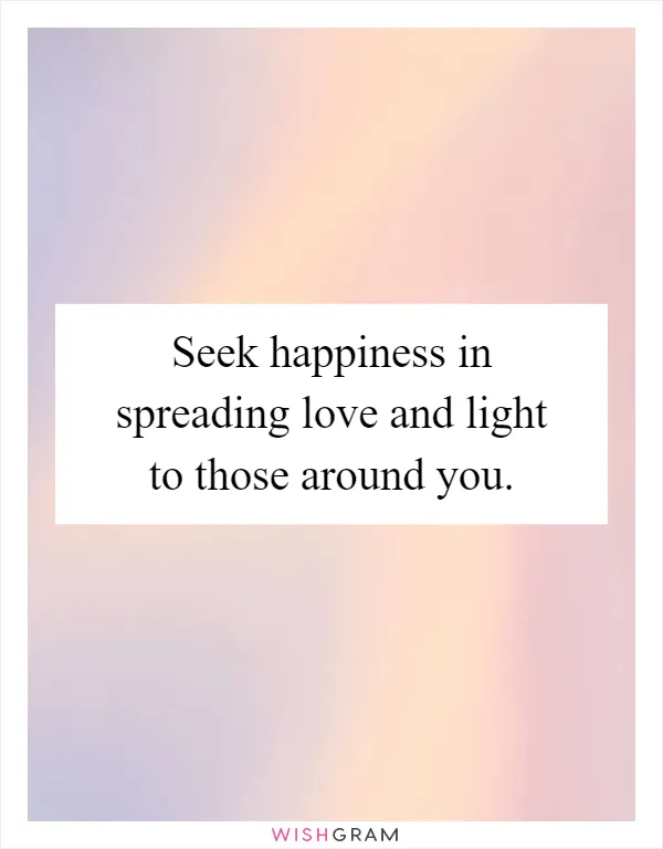Seek happiness in spreading love and light to those around you