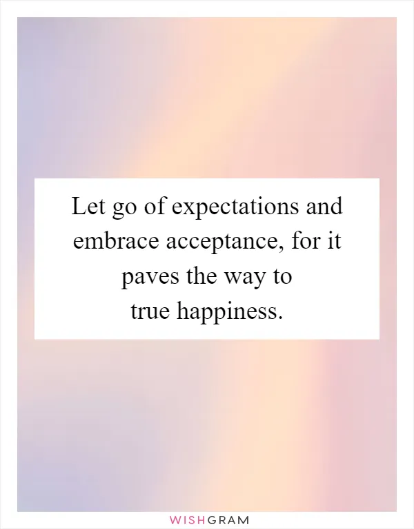 Let go of expectations and embrace acceptance, for it paves the way to true happiness