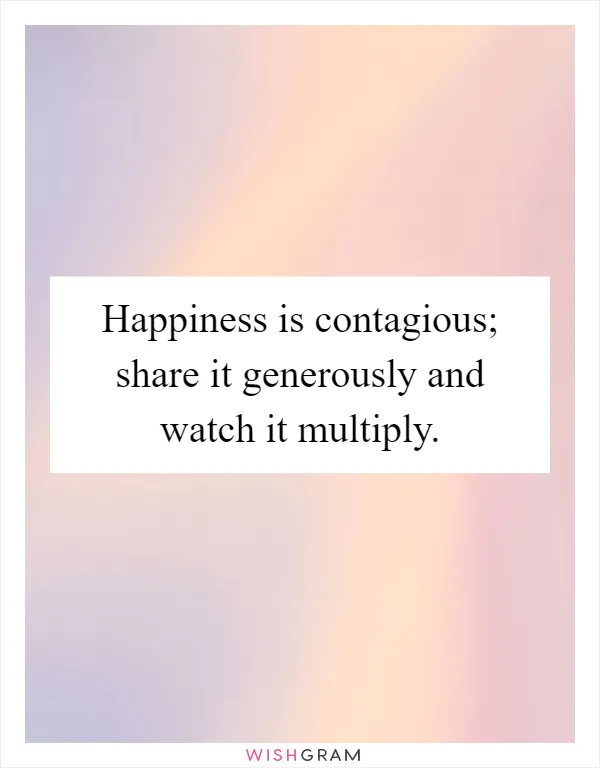 Happiness is contagious; share it generously and watch it multiply