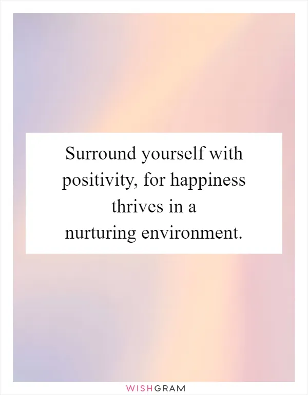 Surround yourself with positivity, for happiness thrives in a nurturing environment