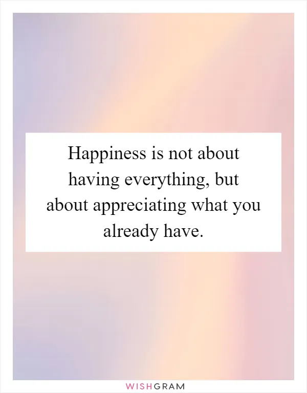 Happiness is not about having everything, but about appreciating what you already have