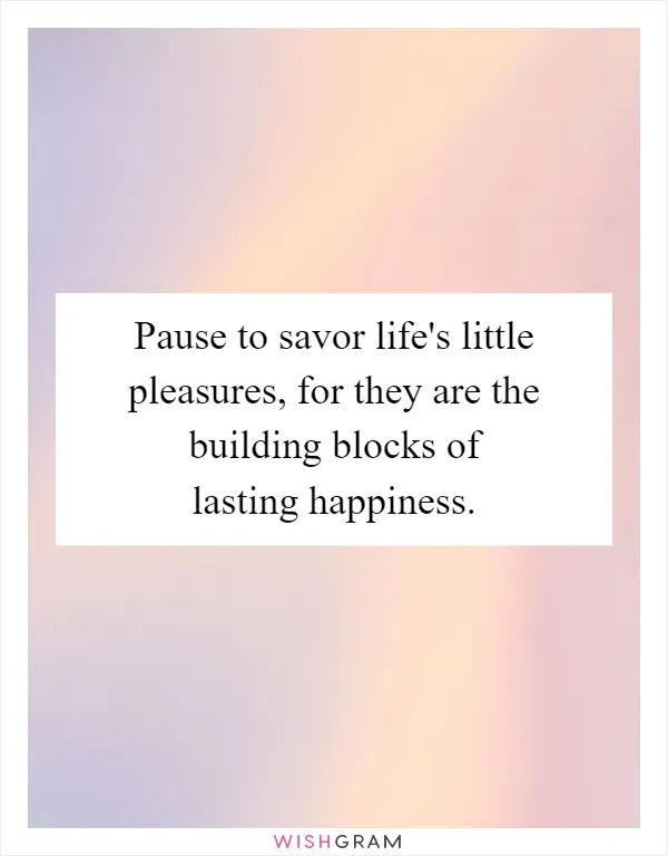 Pause to savor life's little pleasures, for they are the building blocks of lasting happiness