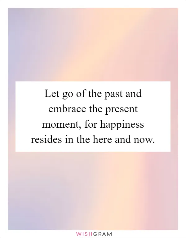 Let go of the past and embrace the present moment, for happiness resides in the here and now