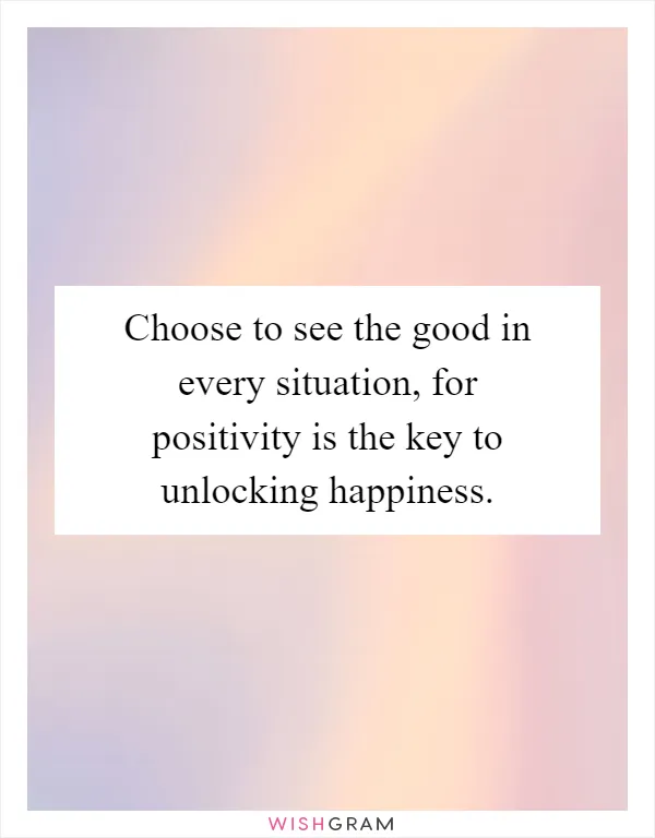 Choose to see the good in every situation, for positivity is the key to unlocking happiness