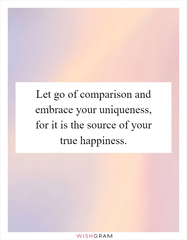 Let go of comparison and embrace your uniqueness, for it is the source of your true happiness
