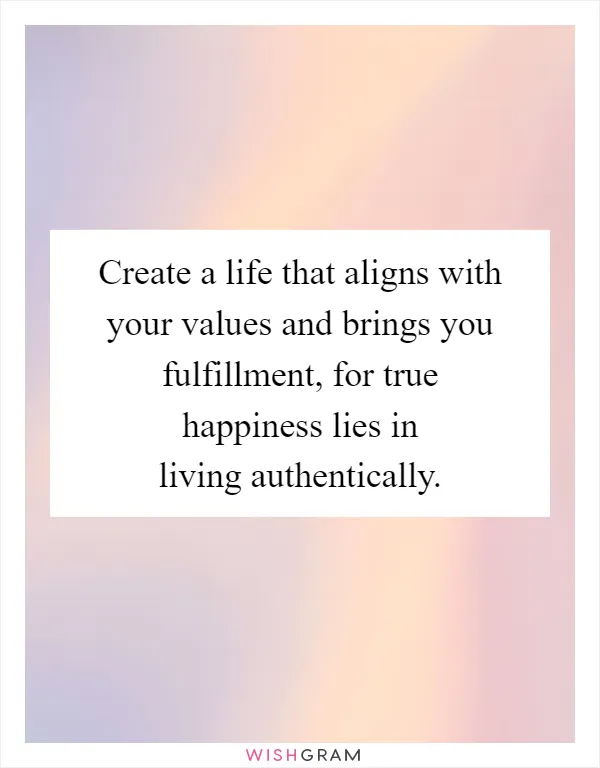Create a life that aligns with your values and brings you fulfillment, for true happiness lies in living authentically