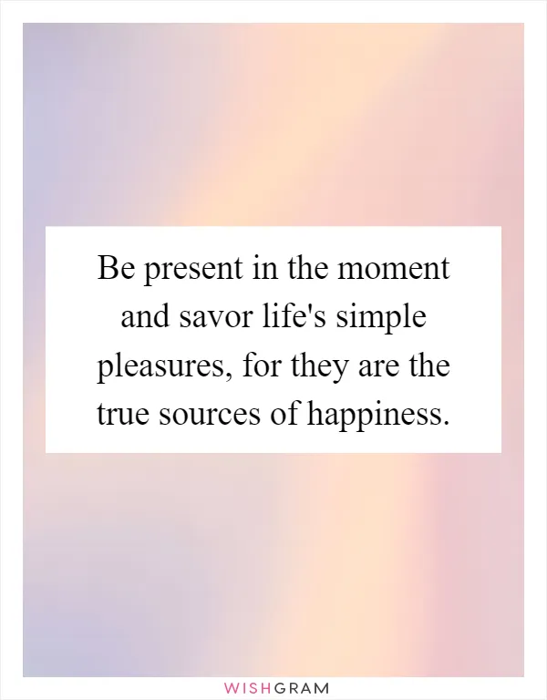 Be present in the moment and savor life's simple pleasures, for they are the true sources of happiness