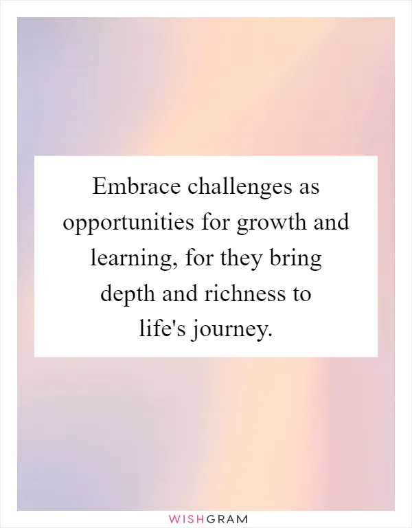 Embrace challenges as opportunities for growth and learning, for they bring depth and richness to life's journey