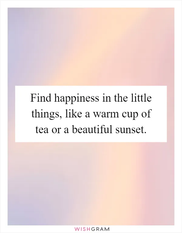 Find happiness in the little things, like a warm cup of tea or a beautiful sunset