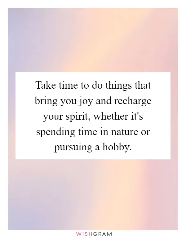 Take time to do things that bring you joy and recharge your spirit, whether it's spending time in nature or pursuing a hobby