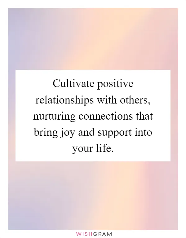 Cultivate positive relationships with others, nurturing connections that bring joy and support into your life