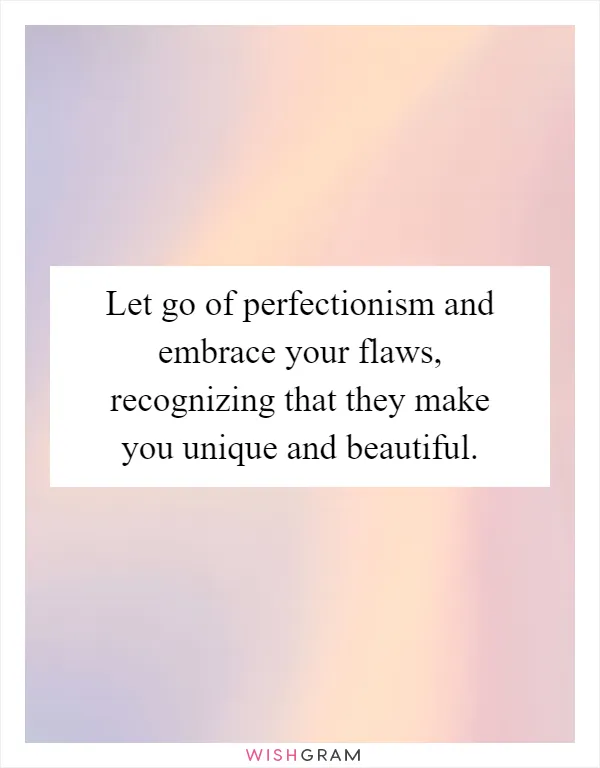 Let go of perfectionism and embrace your flaws, recognizing that they make you unique and beautiful