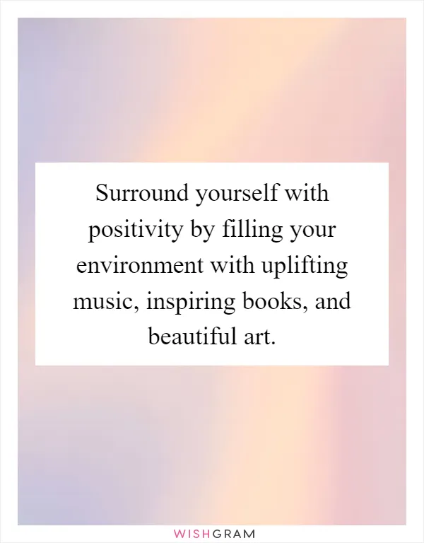 Surround yourself with positivity by filling your environment with uplifting music, inspiring books, and beautiful art