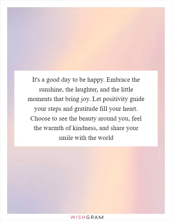 It's a good day to be happy. Embrace the sunshine, the laughter, and the little moments that bring joy. Let positivity guide your steps and gratitude fill your heart. Choose to see the beauty around you, feel the warmth of kindness, and share your smile with the world