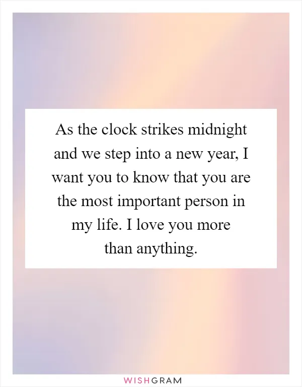 As the clock strikes midnight and we step into a new year, I want you to know that you are the most important person in my life. I love you more than anything