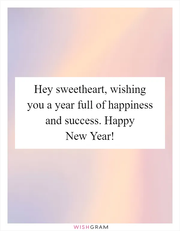 Hey sweetheart, wishing you a year full of happiness and success. Happy New Year!