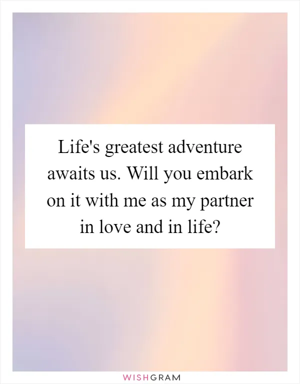 Life's greatest adventure awaits us. Will you embark on it with me as my partner in love and in life?