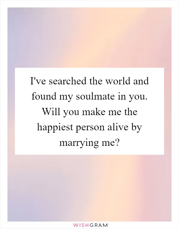 I've searched the world and found my soulmate in you. Will you make me the happiest person alive by marrying me?