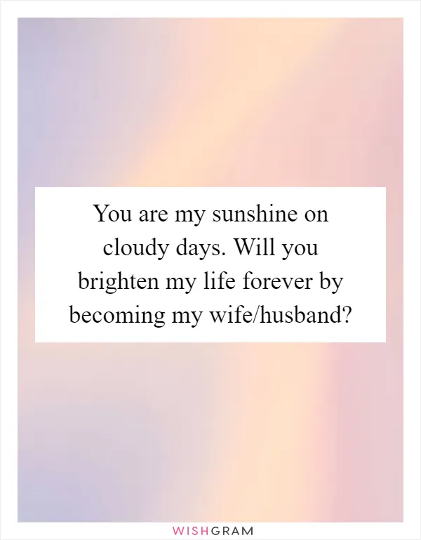 You are my sunshine on cloudy days. Will you brighten my life forever by becoming my wife/husband?