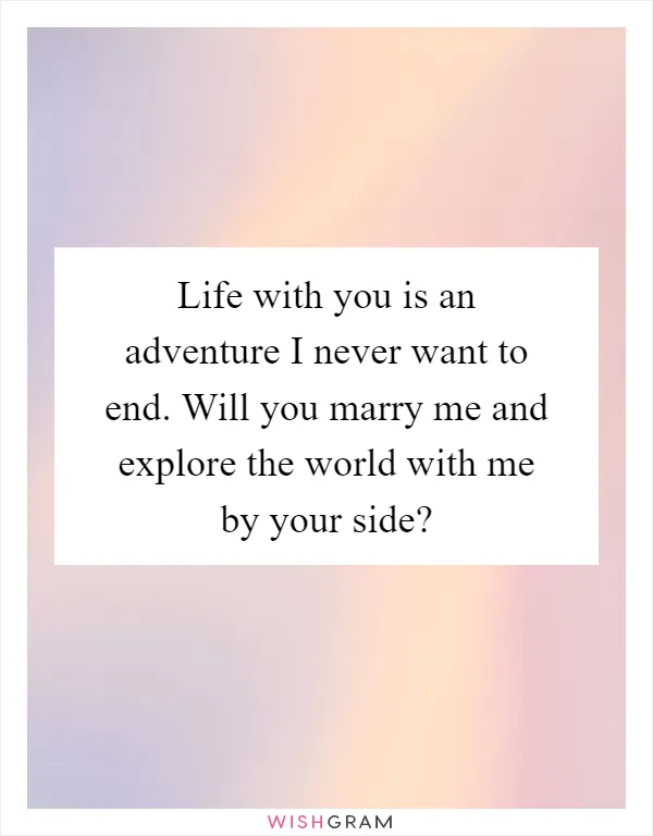 Life with you is an adventure I never want to end. Will you marry me and explore the world with me by your side?