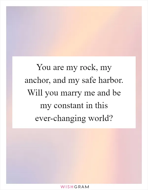 You are my rock, my anchor, and my safe harbor. Will you marry me and be my constant in this ever-changing world?