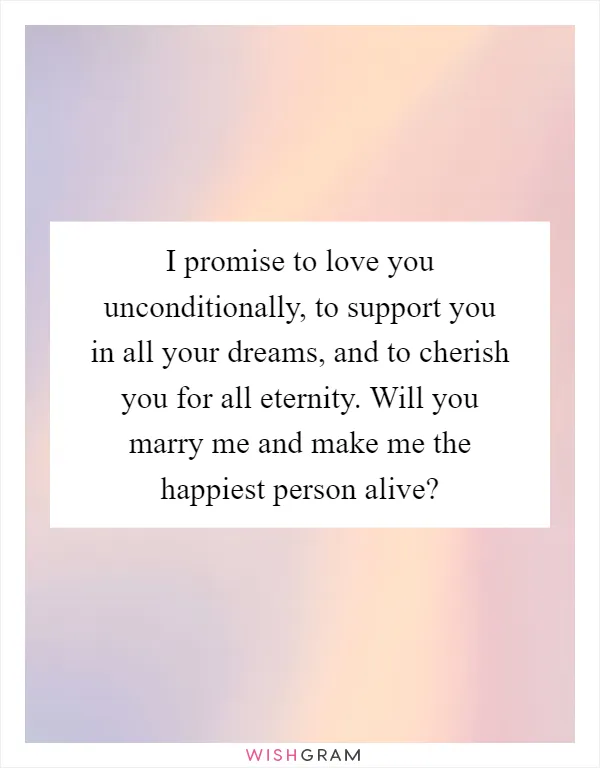 I promise to love you unconditionally, to support you in all your dreams, and to cherish you for all eternity. Will you marry me and make me the happiest person alive?