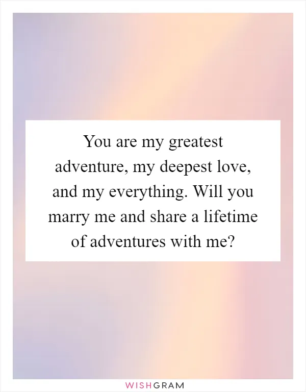 You are my greatest adventure, my deepest love, and my everything. Will you marry me and share a lifetime of adventures with me?