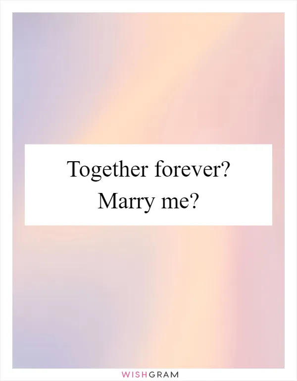 Together forever? Marry me?