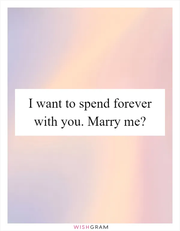 I want to spend forever with you. Marry me?