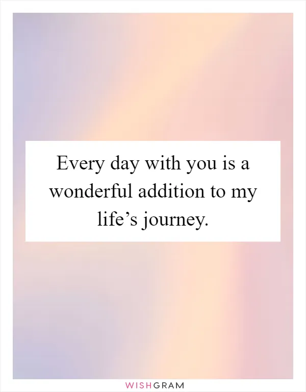 Every day with you is a wonderful addition to my life’s journey