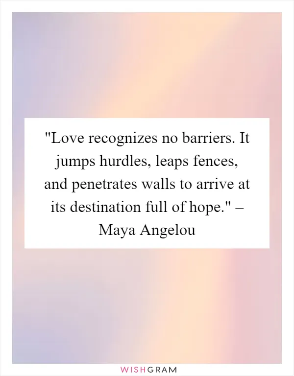 Love recognizes no barriers. It jumps hurdles, leaps fences, and penetrates walls to arrive at its destination full of hope." – Maya Angelou