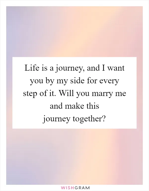 Life is a journey, and I want you by my side for every step of it. Will you marry me and make this journey together?