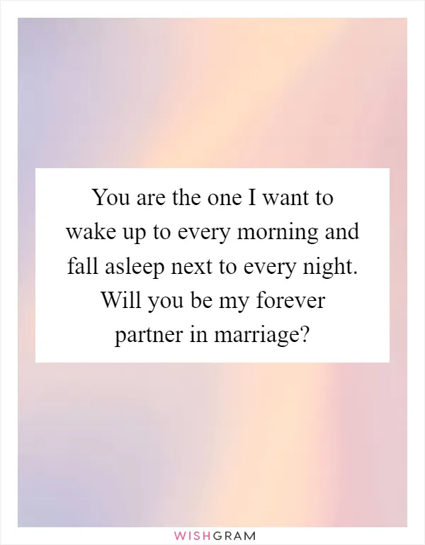 You are the one I want to wake up to every morning and fall asleep next to every night. Will you be my forever partner in marriage?