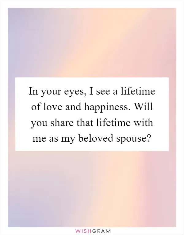 In your eyes, I see a lifetime of love and happiness. Will you share that lifetime with me as my beloved spouse?