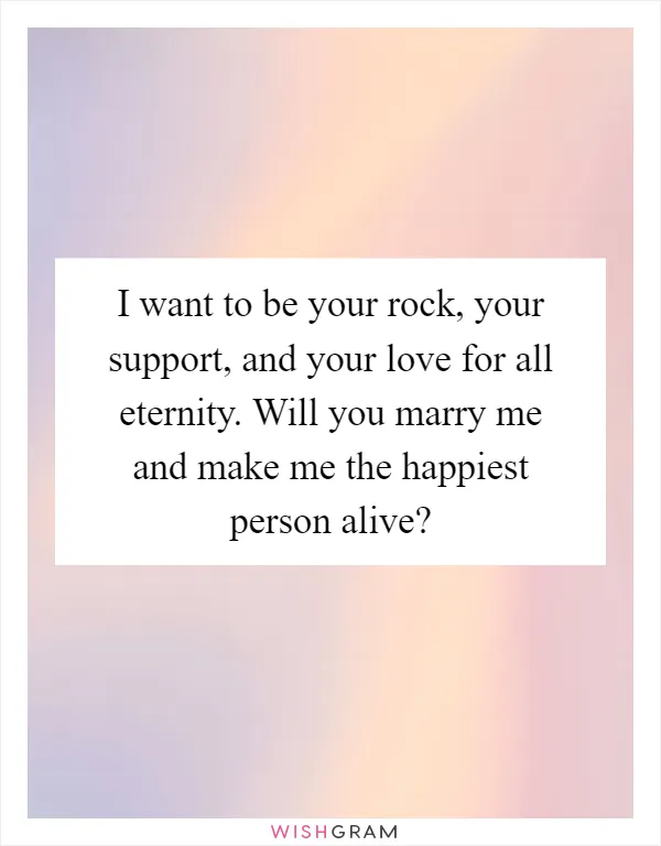 I want to be your rock, your support, and your love for all eternity. Will you marry me and make me the happiest person alive?