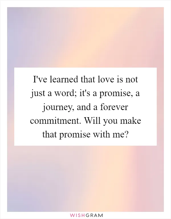 I've learned that love is not just a word; it's a promise, a journey, and a forever commitment. Will you make that promise with me?