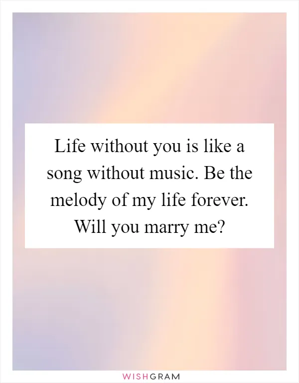 Life without you is like a song without music. Be the melody of my life forever. Will you marry me?