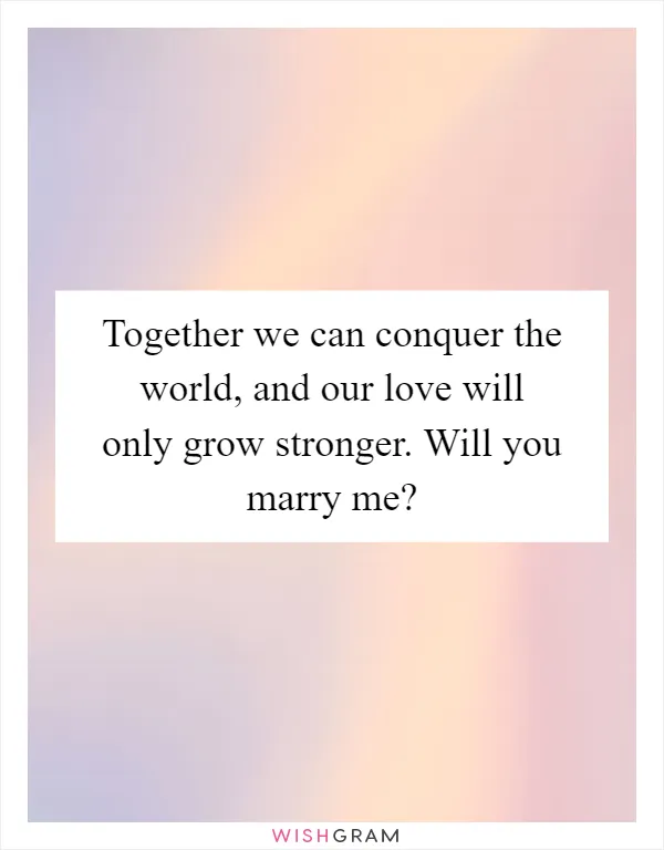 Together we can conquer the world, and our love will only grow stronger. Will you marry me?